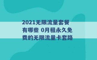 2021无限流量套餐有哪些 0月租永久免费的无限流量卡套路 