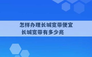 怎样办理长城宽带便宜 长城宽带有多少兆 