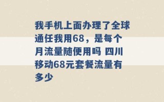 我手机上面办理了全球通任我用68，是每个月流量随便用吗 四川移动68元套餐流量有多少 