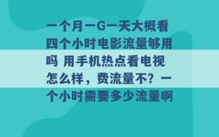 一个月一G一天大概看四个小时电影流量够用吗 用手机热点看电视怎么样，费流量不？一个小时需要多少流量啊 