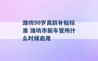 潍坊90岁高龄补贴标准 潍坊市新车管所什么时候启用 