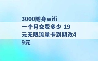 3000随身wifi一个月交费多少 19元无限流量卡到期改49元 