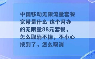 中国移动无限流量套餐宽带是什么 这个月办的无限量88元套餐，怎么取消不掉，不小心按到了，怎么取消 