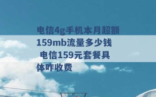 电信4g手机本月超额159mb流量多少钱 电信159元套餐具体咋收费 