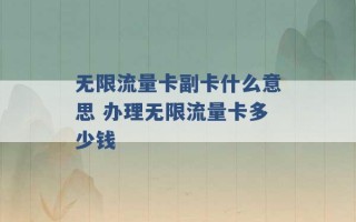 无限流量卡副卡什么意思 办理无限流量卡多少钱 