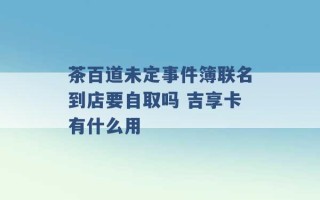 茶百道未定事件簿联名到店要自取吗 吉享卡有什么用 