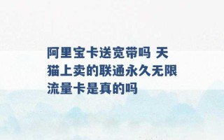 阿里宝卡送宽带吗 天猫上卖的联通永久无限流量卡是真的吗 