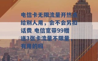 电信卡无限流量开热点给别人用，会不会另扣话费 电信宽带99赠送3张卡流量不限量，有用的吗 