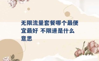 无限流量套餐哪个最便宜最好 不限速是什么意思 