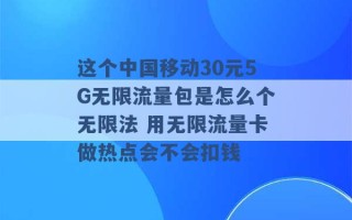 这个中国移动30元5G无限流量包是怎么个无限法 用无限流量卡做热点会不会扣钱 