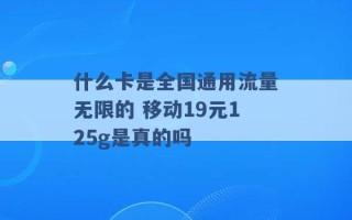 什么卡是全国通用流量无限的 移动19元125g是真的吗 