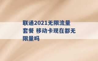 联通2021无限流量套餐 移动卡现在都无限量吗 