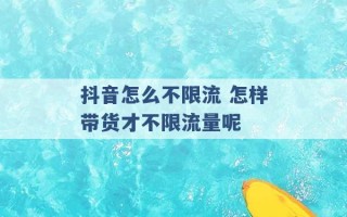 抖音怎么不限流 怎样带货才不限流量呢 