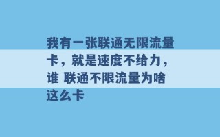 我有一张联通无限流量卡，就是速度不给力，谁 联通不限流量为啥这么卡 