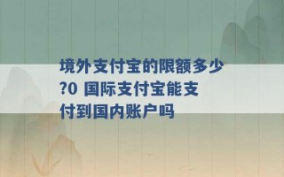 境外支付宝的限额多少?0 国际支付宝能支付到国内账户吗 