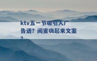 ktv五一节吸引人广告语？闺蜜嗨起来文案？ 