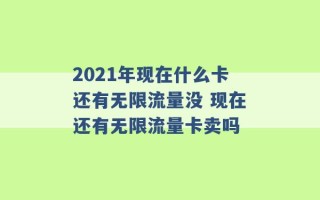 2021年现在什么卡还有无限流量没 现在还有无限流量卡卖吗 