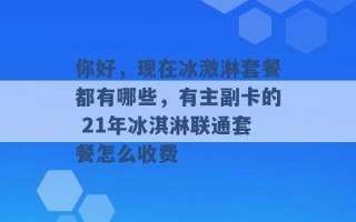 你好，现在冰激淋套餐都有哪些，有主副卡的 21年冰淇淋联通套餐怎么收费 