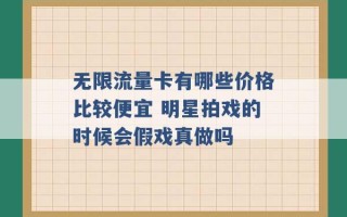 无限流量卡有哪些价格比较便宜 明星拍戏的时候会假戏真做吗 