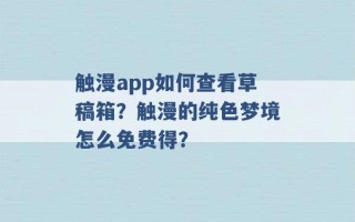 触漫app如何查看草稿箱？触漫的纯色梦境怎么免费得？ 