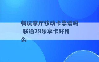 畅玩掌厅移动卡靠谱吗 联通29乐享卡好用么 