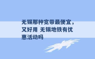 无锡那种宽带最便宜，又好用 无锡地铁有优惠活动吗 