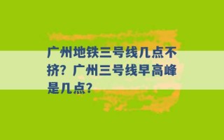 广州地铁三号线几点不挤？广州三号线早高峰是几点？ 