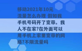 移动2021年10元流量怎么办理 假如我手机号码开了宽带。我人不在家?在外面可以用手机上家里宽带的网络?不限流量吗 