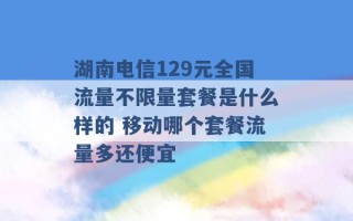 湖南电信129元全国流量不限量套餐是什么样的 移动哪个套餐流量多还便宜 