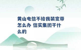 黄山电信不给我装宽带怎么办 信实集团干什么的 