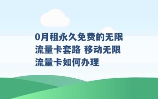 0月租永久免费的无限流量卡套路 移动无限流量卡如何办理 