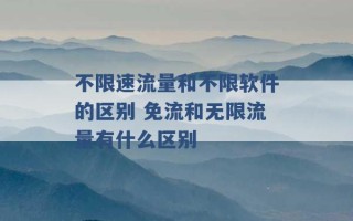 不限速流量和不限软件的区别 免流和无限流量有什么区别 