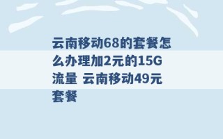 云南移动68的套餐怎么办理加2元的15G流量 云南移动49元套餐 