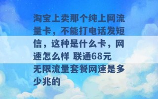 淘宝上卖那个纯上网流量卡，不能打电话发短信，这种是什么卡，网速怎么样 联通68元无限流量套餐网速是多少兆的 