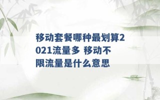 移动套餐哪种最划算2021流量多 移动不限流量是什么意思 