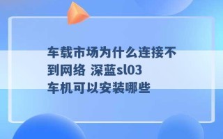 车载市场为什么连接不到网络 深蓝sl03车机可以安装哪些 