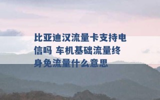 比亚迪汉流量卡支持电信吗 车机基础流量终身免流量什么意思 