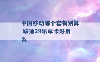 中国移动哪个套餐划算 联通29乐享卡好用么 