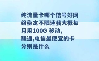 纯流量卡哪个信号好网络稳定不限速我大概每月用100G 移动,联通,电信最便宜的卡分别是什么 