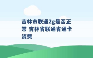 吉林市联通2g是否正常 吉林省联通省通卡资费 