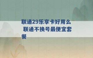 联通29乐享卡好用么 联通不换号最便宜套餐 