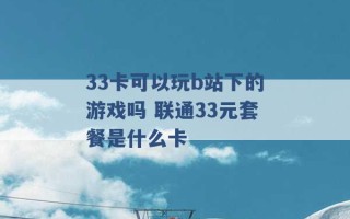 33卡可以玩b站下的游戏吗 联通33元套餐是什么卡 