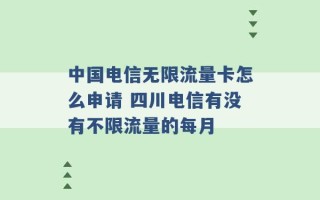 中国电信无限流量卡怎么申请 四川电信有没有不限流量的每月 