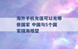 海外手机充值可以充哪些国家 中国与5个国家隔海相望 