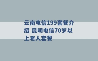 云南电信199套餐介绍 昆明电信70岁以上老人套餐 