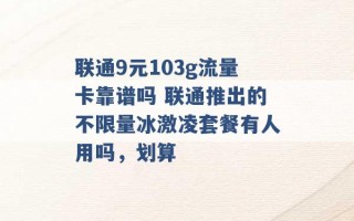 联通9元103g流量卡靠谱吗 联通推出的不限量冰激凌套餐有人用吗，划算 