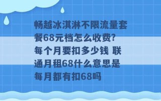 畅越冰淇淋不限流量套餐68元档怎么收费?每个月要扣多少钱 联通月租68什么意思是每月都有扣68吗 