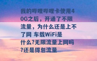 我的哔哩哔哩卡使用40G之后，开通了不限流量，为什么还是上不了网 车载WiFi是什么?无限流量上网吗?还是得包流量 