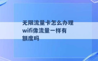 无限流量卡怎么办理 wifi像流量一样有额度吗 