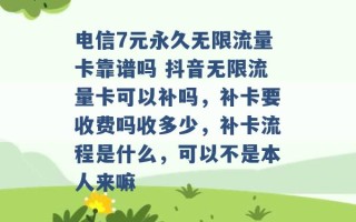 电信7元永久无限流量卡靠谱吗 抖音无限流量卡可以补吗，补卡要收费吗收多少，补卡流程是什么，可以不是本人来嘛 